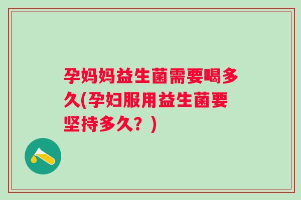 孕妈妈益生菌需要喝多久(孕妇服用益生菌要坚持多久？)