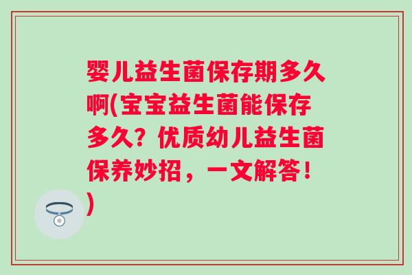 婴儿益生菌保存期多久啊(宝宝益生菌能保存多久？优质幼儿益生菌保养妙招，一文解答！)