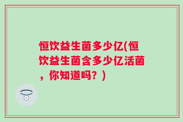 恒饮益生菌多少亿(恒饮益生菌含多少亿活菌，你知道吗？)