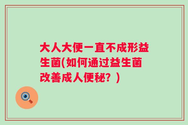 大人大便一直不成形益生菌(如何通过益生菌改善成人？)
