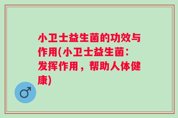 小卫士益生菌的功效与作用(小卫士益生菌：发挥作用，帮助人体健康)