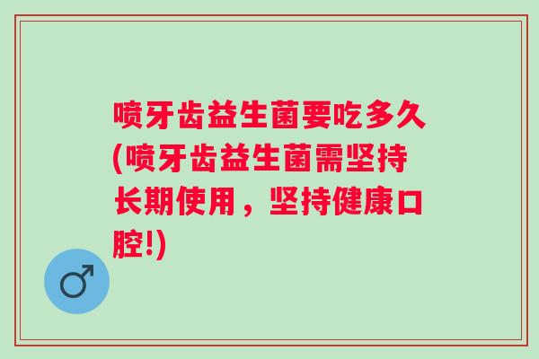 喷牙齿益生菌要吃多久(喷牙齿益生菌需坚持长期使用,坚持健康口腔!) 喷牙齿益生菌要吃多久(喷牙齿益生菌需坚持长期使用,坚持健康口腔!)