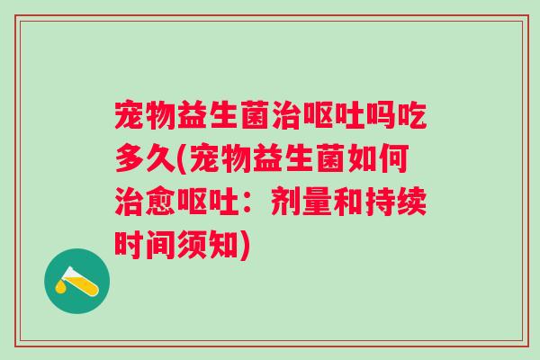 宠物益生菌吗吃多久(宠物益生菌如何愈：剂量和持续时间须知)