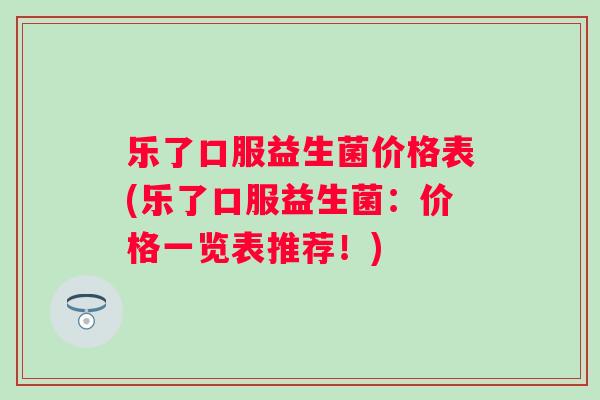乐了口服益生菌价格表(乐了口服益生菌:价格一览表推荐!) 乐了口服益生菌价格表(乐了口服益生菌:价格一览表推荐!)