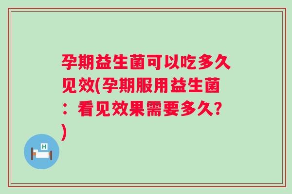 孕期益生菌可以吃多久见效(孕期服用益生菌：看见效果需要多久？)