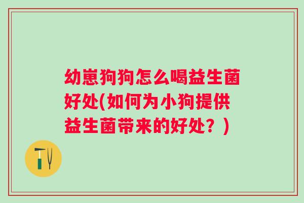 幼崽狗狗怎么喝益生菌好处(如何为小狗提供益生菌带来的好处?) 幼崽狗狗怎么喝益生菌好处(如何为小狗提供益生菌带来的好处?)