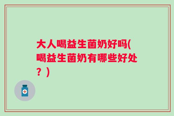 大人喝益生菌奶好吗(喝益生菌奶有哪些好处？)