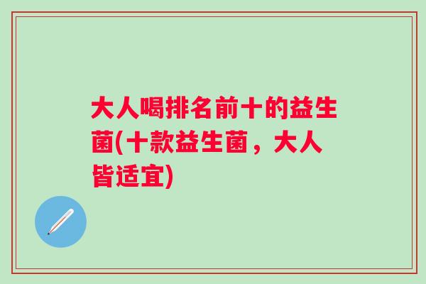 大人喝排名前十的益生菌(十款益生菌,大人皆适宜) 大人喝排名前十的益生菌(十款益生菌,大人皆适宜)