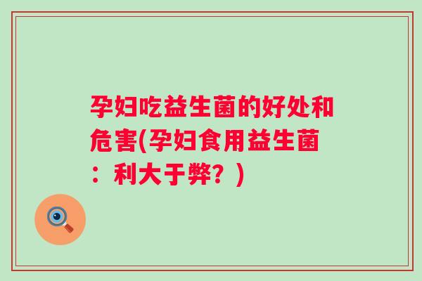 孕妇吃益生菌的好处和危害(孕妇食用益生菌：利大于弊？)