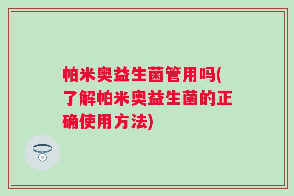 帕米奥益生菌管用吗(了解帕米奥益生菌的正确使用方法) 帕米奥益生菌管用吗(了解帕米奥益生菌的正确使用方法)