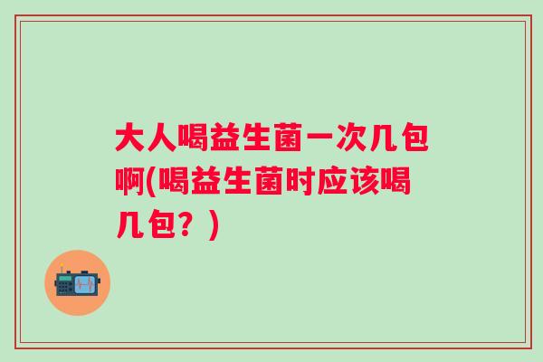 大人喝益生菌一次几包啊(喝益生菌时应该喝几包?) 大人喝益生菌一次几包啊(喝益生菌时应该喝几包?)