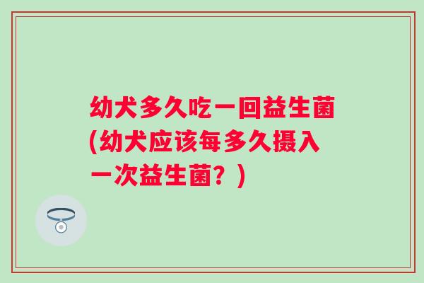 幼犬多久吃一回益生菌(幼犬应该每多久摄入一次益生菌?) 幼犬多久吃一回益生菌(幼犬应该每多久摄入一次益生菌?)