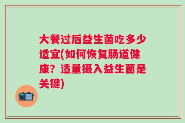 大餐过后益生菌吃多少适宜(如何恢复肠道健康？适量摄入益生菌是关键)