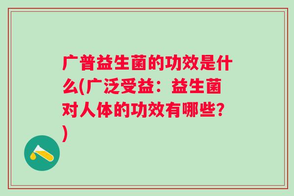 广普益生菌的功效是什么(广泛受益:益生菌对人体的功效有哪些?) 广普益生菌的功效是什么(广泛受益:益生菌对人体的功效有哪些?)