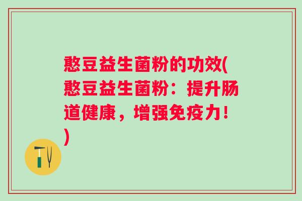 憨豆益生菌粉的功效(憨豆益生菌粉:提升肠道健康,增强力!) 憨豆益生菌粉的功效(憨豆益生菌粉:提升肠道健康,增强力!)