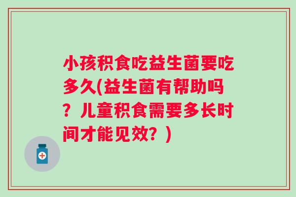小孩积食吃益生菌要吃多久(益生菌有帮助吗?儿童积食需要多长时间才能见效?) 小孩积食吃益生菌要吃多久(益生菌有帮助吗?儿童积食需要多长时间才能见效?)
