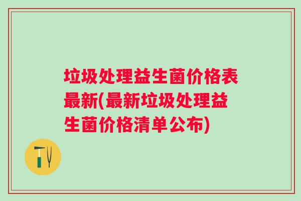 垃圾处理益生菌价格表新(新垃圾处理益生菌价格清单公布)