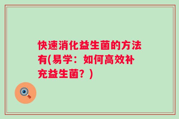 快速消化益生菌的方法有(易学:如何高效补充益生菌?) 快速消化益生菌的方法有(易学:如何高效补充益生菌?)