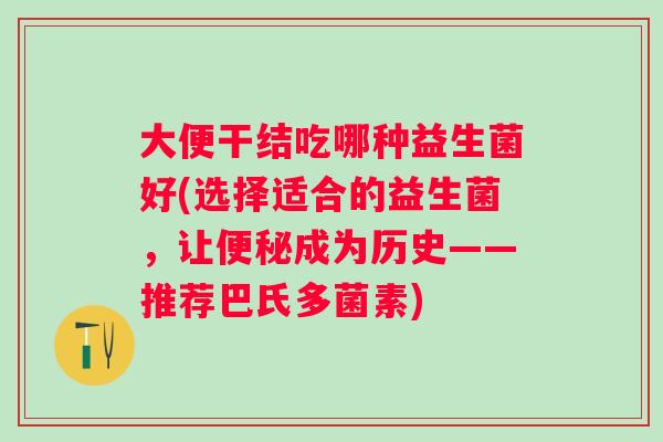 大便干结吃哪种益生菌好(选择适合的益生菌,让成为历史——推荐巴氏多菌素) 大便干结吃哪种益生菌好(选择适合的益生菌,让成为历史——推荐巴氏多菌素)