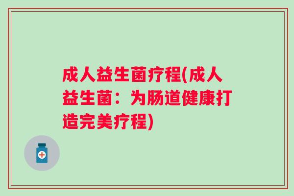 成人益生菌疗程(成人益生菌:为肠道健康打造完美疗程) 成人益生菌疗程(成人益生菌:为肠道健康打造完美疗程)