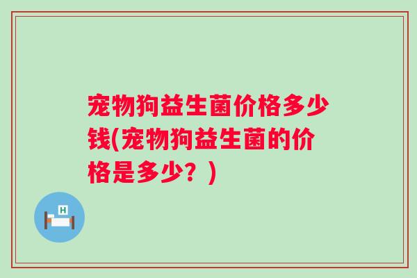 宠物狗益生菌价格多少钱(宠物狗益生菌的价格是多少？)
