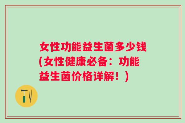 女性功能益生菌多少钱(女性健康必备：功能益生菌价格详解！)