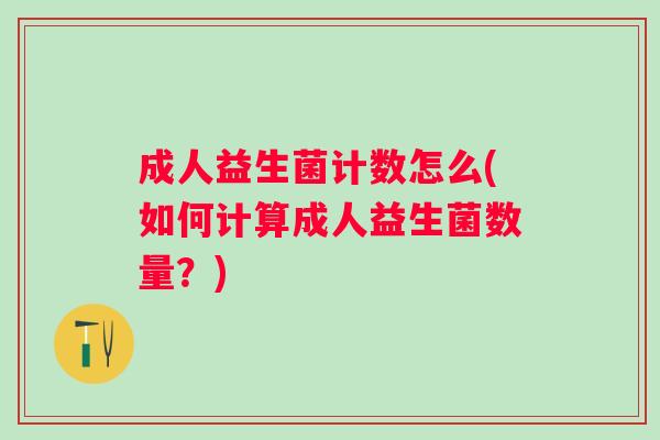 成人益生菌计数怎么(如何计算成人益生菌数量?) 成人益生菌计数怎么(如何计算成人益生菌数量?)