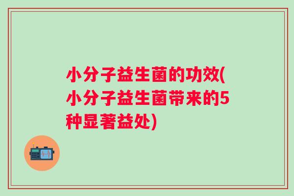 小分子益生菌的功效(小分子益生菌带来的5种显著益处) 小分子益生菌的功效(小分子益生菌带来的5种显著益处)