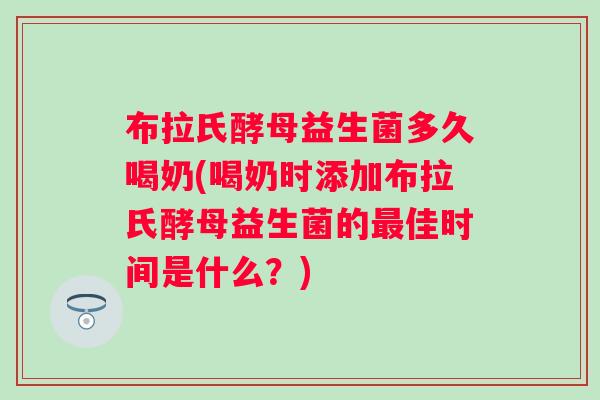 布拉氏酵母益生菌多久喝奶(喝奶时添加布拉氏酵母益生菌的佳时间是什么?) 布拉氏酵母益生菌多久喝奶(喝奶时添加布拉氏酵母益生菌的佳时间是什么?)