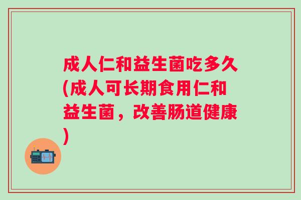 成人仁和益生菌吃多久(成人可长期食用仁和益生菌,改善肠道健康) 成人仁和益生菌吃多久(成人可长期食用仁和益生菌,改善肠道健康)