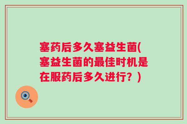 塞药后多久塞益生菌(塞益生菌的佳时机是在服药后多久进行？)