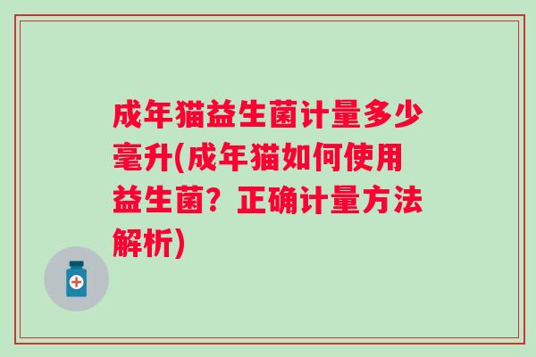 成年猫益生菌计量多少毫升(成年猫如何使用益生菌?正确计量方法解析) 成年猫益生菌计量多少毫升(成年猫如何使用益生菌?正确计量方法解析)