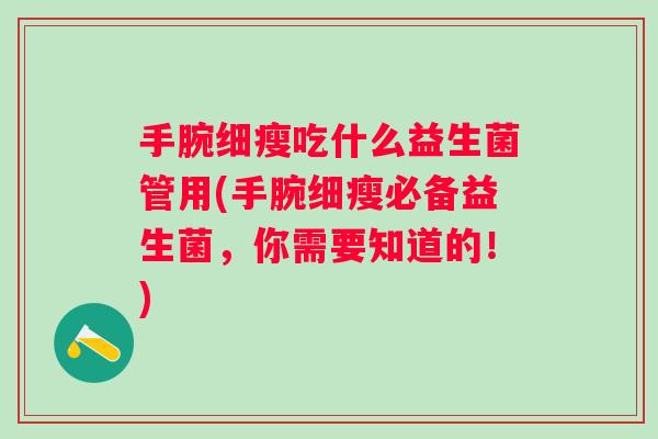 手腕细瘦吃什么益生菌管用(手腕细瘦必备益生菌,你需要知道的!) 手腕细瘦吃什么益生菌管用(手腕细瘦必备益生菌,你需要知道的!)
