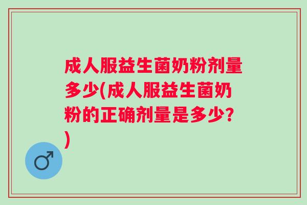 成人服益生菌奶粉剂量多少(成人服益生菌奶粉的正确剂量是多少?) 成人服益生菌奶粉剂量多少(成人服益生菌奶粉的正确剂量是多少?)