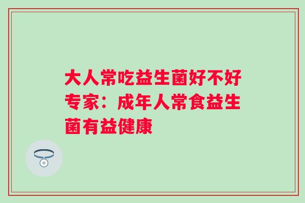 大人常吃益生菌好不好专家：成年人常食益生菌有益健康