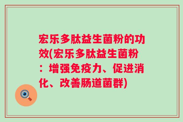 宏乐多肽益生菌粉的功效(宏乐多肽益生菌粉:增强力、促进消化、改善肠道菌群) 宏乐多肽益生菌粉的功效(宏乐多肽益生菌粉:增强力、促进消化、改善肠道菌群)