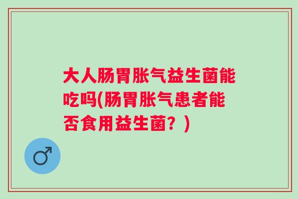 大人肠胃益生菌能吃吗(肠胃患者能否食用益生菌？)