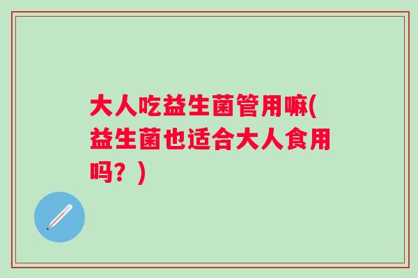 大人吃益生菌管用嘛(益生菌也适合大人食用吗？)