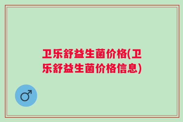 卫乐舒益生菌价格(卫乐舒益生菌价格信息)