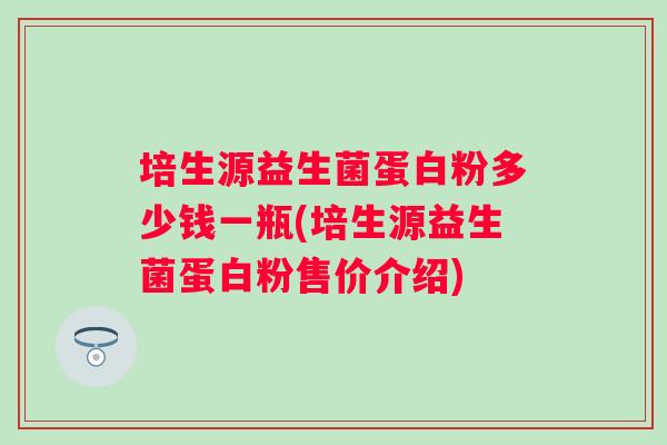 培生源益生菌蛋白粉多少钱一瓶(培生源益生菌蛋白粉售价介绍)