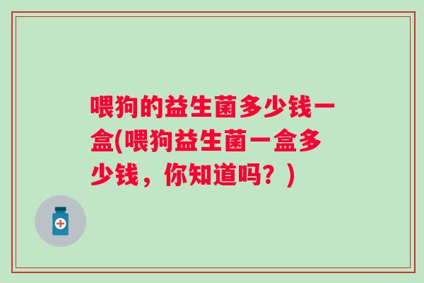 喂狗的益生菌多少钱一盒(喂狗益生菌一盒多少钱，你知道吗？)