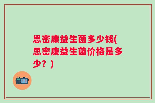 思密康益生菌多少钱(思密康益生菌价格是多少?) 思密康益生菌多少钱(思密康益生菌价格是多少?)