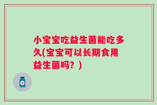 小宝宝吃益生菌能吃多久(宝宝可以长期食用益生菌吗？)