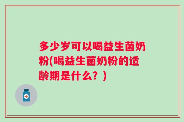 多少岁可以喝益生菌奶粉(喝益生菌奶粉的适龄期是什么?) 多少岁可以喝益生菌奶粉(喝益生菌奶粉的适龄期是什么?)