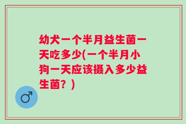 幼犬一个半月益生菌一天吃多少(一个半月小狗一天应该摄入多少益生菌?) 幼犬一个半月益生菌一天吃多少(一个半月小狗一天应该摄入多少益生菌?)