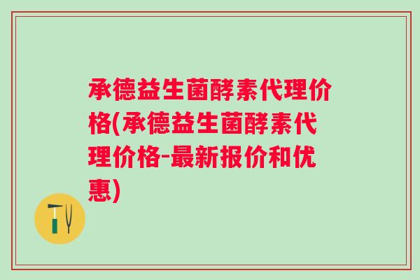 承德益生菌酵素代理价格(承德益生菌酵素代理价格-新报价和优惠)