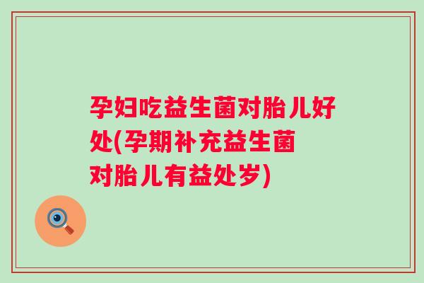 孕妇吃益生菌对胎儿好处(孕期补充益生菌 对胎儿有益处岁)