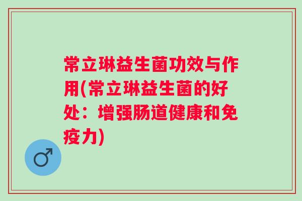 常立琳益生菌功效与作用(常立琳益生菌的好处:增强肠道健康和力) 常立琳益生菌功效与作用(常立琳益生菌的好处:增强肠道健康和力)