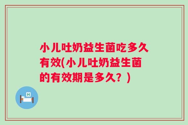小儿吐奶益生菌吃多久有效(小儿吐奶益生菌的有效期是多久？)