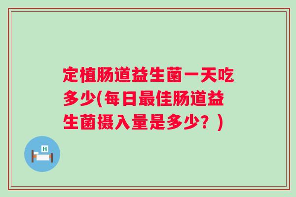 定植肠道益生菌一天吃多少(每日佳肠道益生菌摄入量是多少？)